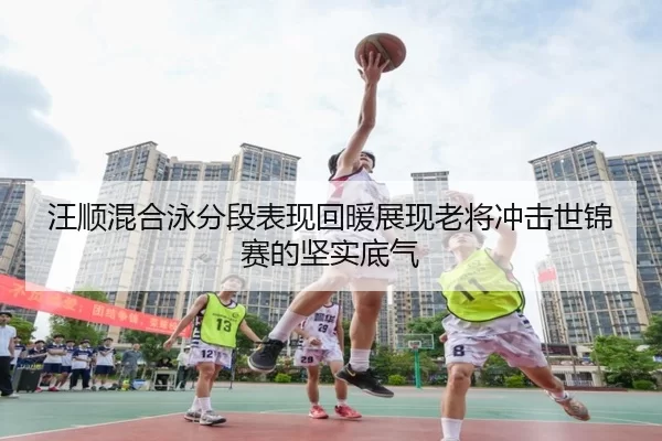 汪顺混合泳分段表现回暖展现老将冲击世锦赛的坚实底气