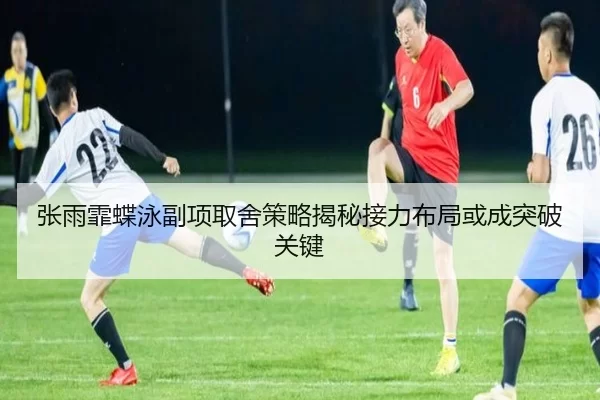 张雨霏蝶泳副项取舍策略揭秘接力布局或成突破关键